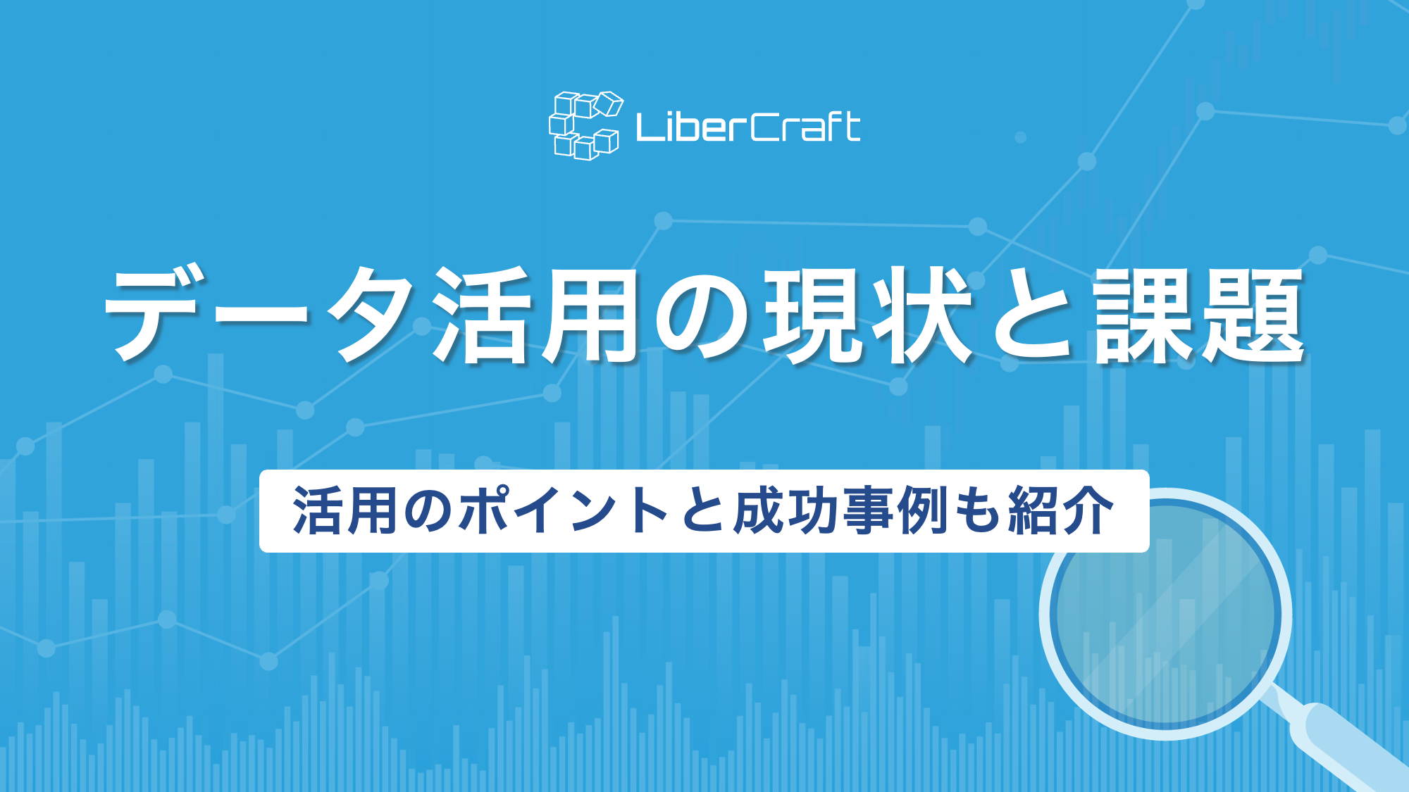データ活用の現状と課題を解説。活用を進める上でのポイントと成功事例も紹介