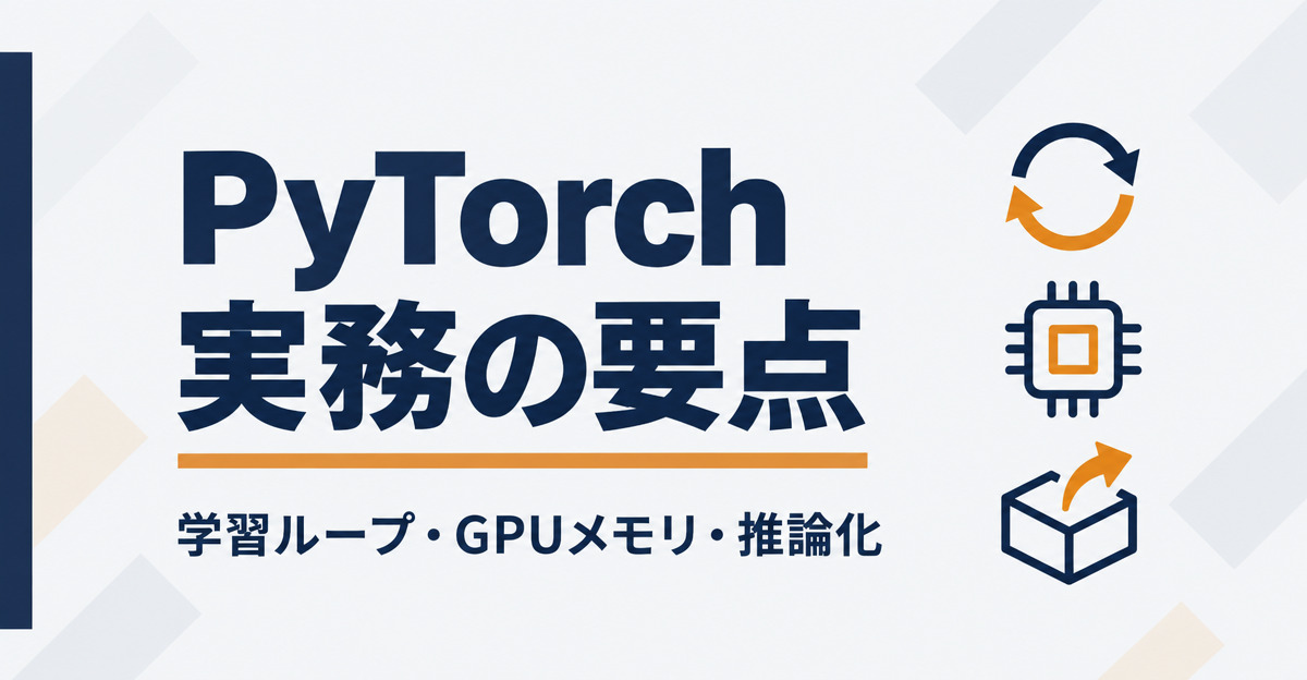 PyTorchの実務の要点。学習ループ・GPUメモリ・推論化