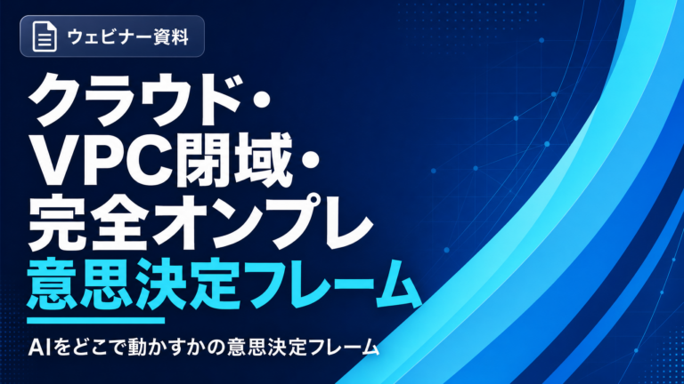 クラウド・VPC閉域・完全オンプレ、AIをどこで動かすかの意思決定フレーム